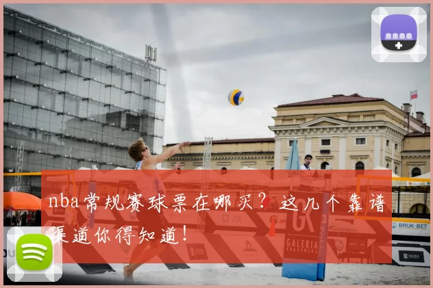 nba常规赛球票在哪买？这几个靠谱渠道你得知道！