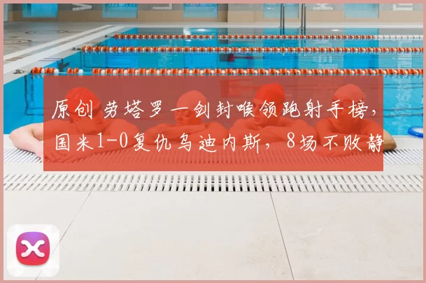 原创 劳塔罗一剑封喉领跑射手榜，国米1-0复仇乌迪内斯，8场不败静待阿森纳