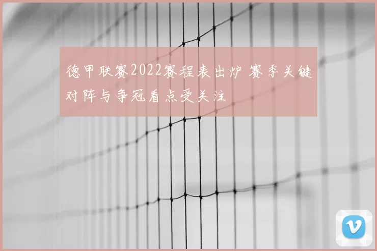 德甲联赛2022赛程表出炉 赛季关键对阵与争冠看点受关注