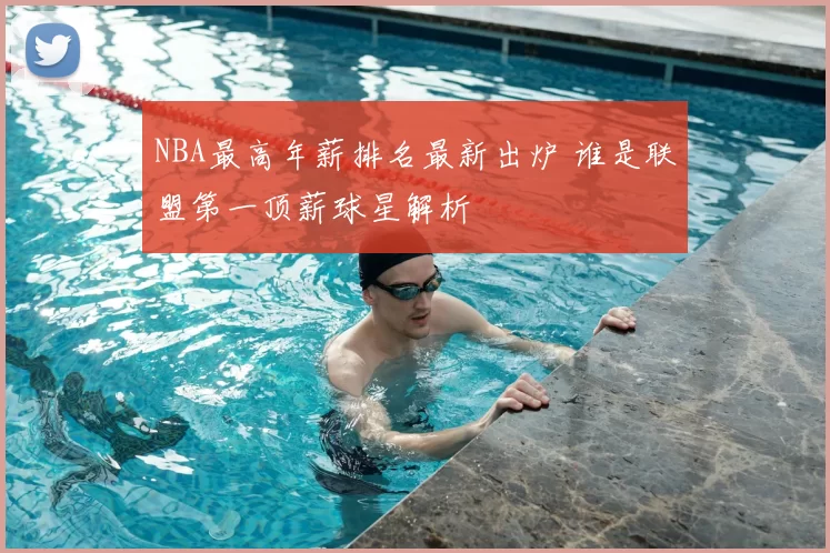 NBA最高年薪排名最新出炉 谁是联盟第一顶薪球星解析