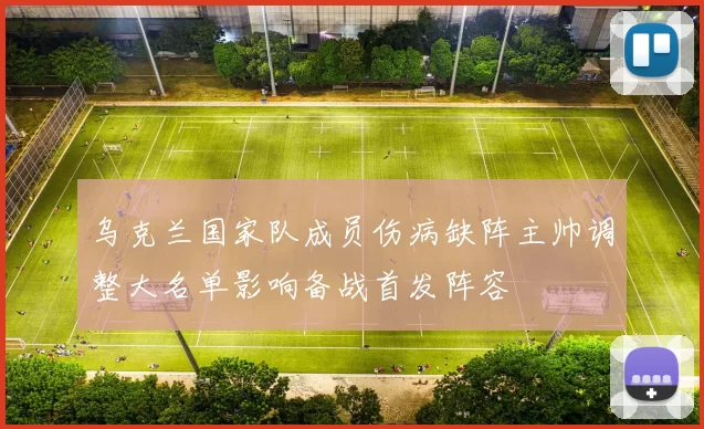 乌克兰国家队成员伤病缺阵主帅调整大名单影响备战首发阵容