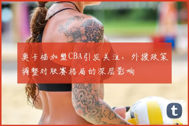 奥卡福加盟CBA引发关注，外援政策调整对联赛格局的深层影响