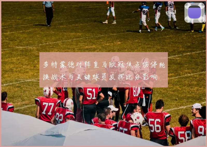 多特蒙德对阵皇马欧冠焦点伤停轮换战术与关键球员发挥比分影响