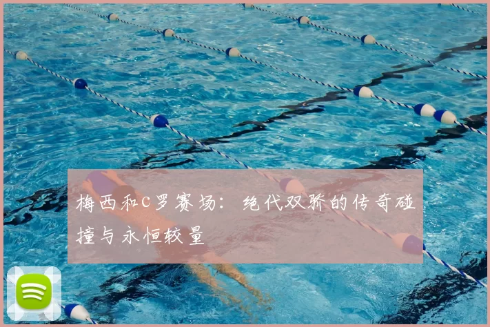 梅西和c罗赛场:绝代双骄的传奇碰撞与永恒较量