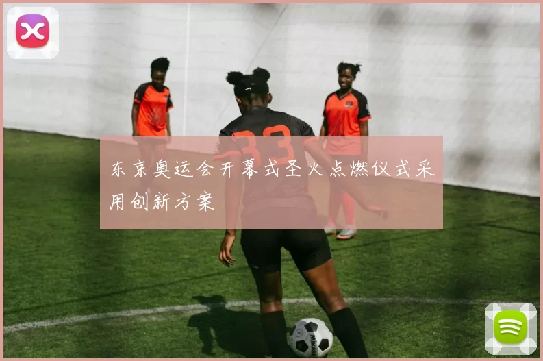 东京奥运会开幕式圣火点燃仪式采用创新方案