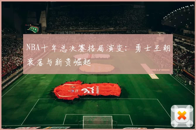 NBA十年总决赛格局演变：勇士王朝衰落与新贵崛起
