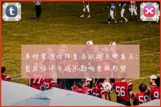 多特蒙德对阵皇马欧战交锋看点：首发伤停与战术影响晋级形势
