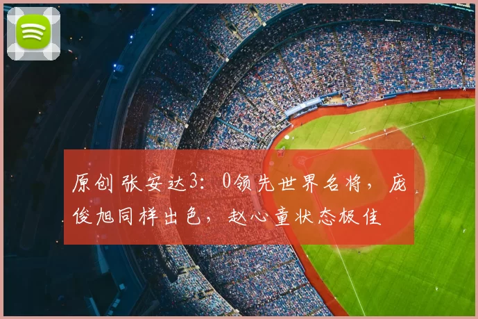 原创 张安达3:0领先世界名将,庞俊旭同样出色,赵心童状态极佳