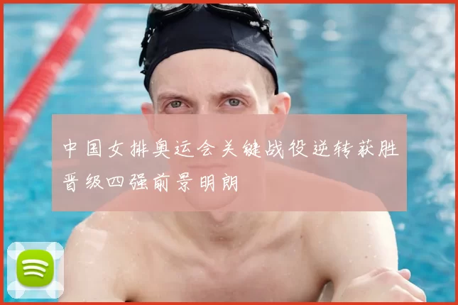 中国女排奥运会关键战役逆转获胜晋级四强前景明朗