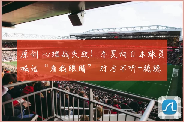 原创 心理战失效！李昊向日本球员喊话“看我眼睛” 对方不听+稳稳罚进