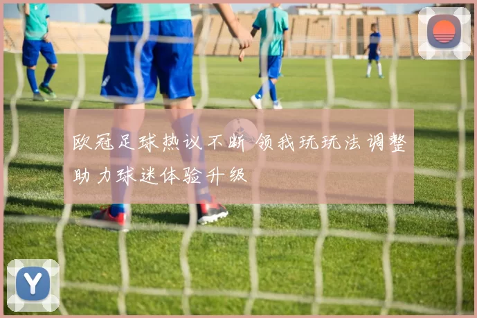 欧冠足球热议不断 领我玩玩法调整助力球迷体验升级