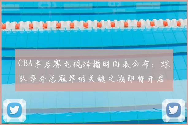 CBA季后赛电视转播时间表公布，球队争夺总冠军的关键之战即将开启