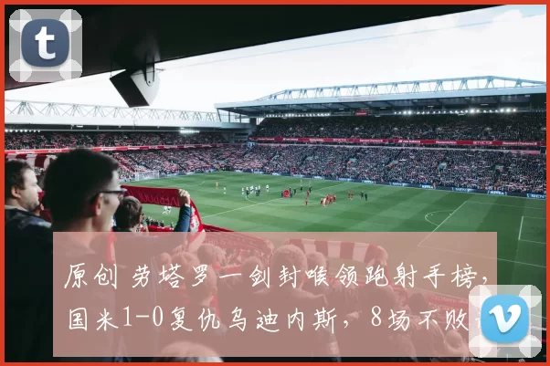 原创 劳塔罗一剑封喉领跑射手榜，国米1-0复仇乌迪内斯，8场不败静待阿森纳