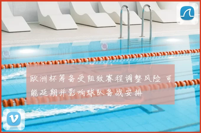 欧洲杯筹备受阻致赛程调整风险 可能延期并影响球队备战安排
