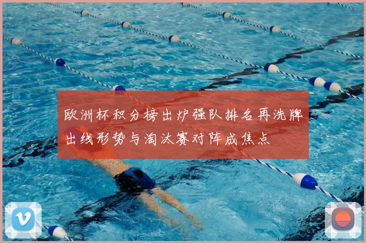 欧洲杯积分榜出炉强队排名再洗牌出线形势与淘汰赛对阵成焦点