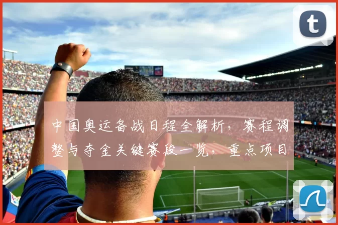 中国奥运备战日程全解析，赛程调整与夺金关键赛段一览，重点项目阵容与备赛节奏同步