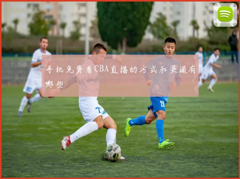 手机免费看CBA直播的方式和渠道有哪些