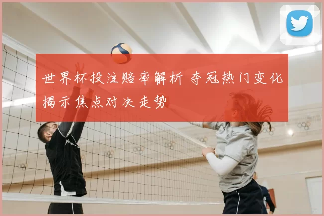 世界杯投注赔率解析 夺冠热门变化揭示焦点对决走势