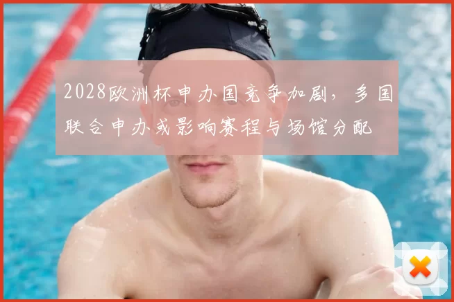 2028欧洲杯申办国竞争加剧,多国联合申办或影响赛程与场馆分配