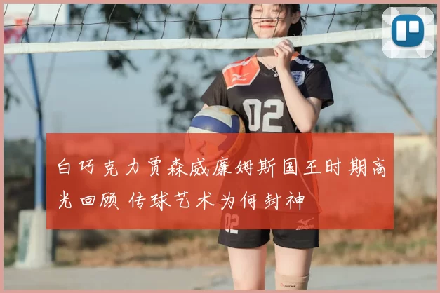 白巧克力贾森威廉姆斯国王时期高光回顾 传球艺术为何封神