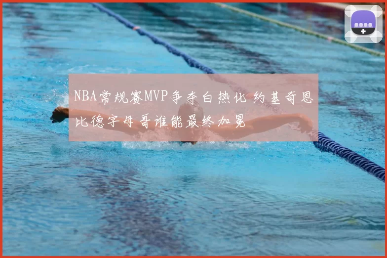 NBA常规赛MVP争夺白热化 约基奇恩比德字母哥谁能最终加冕
