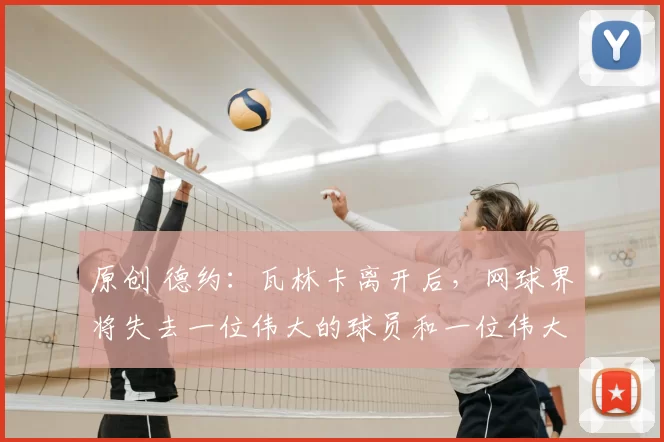 原创 德约:瓦林卡离开后,网球界将失去一位伟大的球员和一位伟大的人