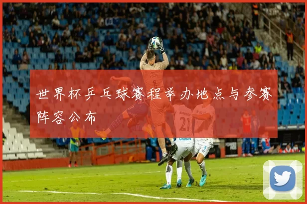 世界杯乒乓球赛程举办地点与参赛阵容公布
