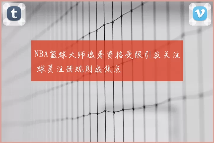 NBA篮球大师选秀资格受限引发关注 球员注册规则成焦点