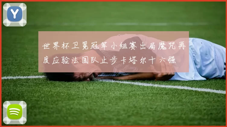 世界杯卫冕冠军小组赛出局魔咒再度应验法国队止步卡塔尔十六强