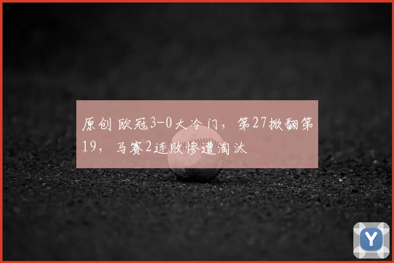 原创 欧冠3-0大冷门,第27掀翻第19,马赛2连败惨遭淘汰