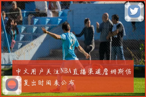 中文用户关注NBA直播渠道詹姆斯伤愈复出时间表公布