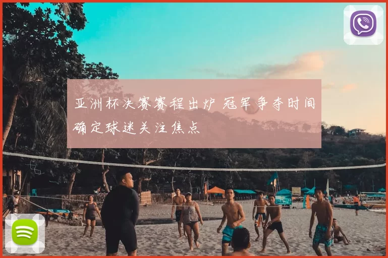 亚洲杯决赛赛程出炉 冠军争夺时间确定球迷关注焦点