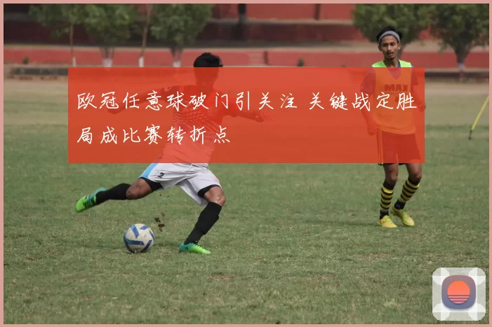 欧冠任意球破门引关注 关键战定胜局成比赛转折点