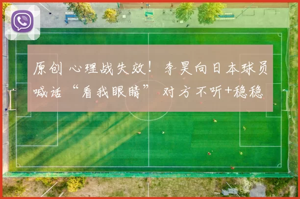 原创 心理战失效！李昊向日本球员喊话“看我眼睛” 对方不听+稳稳罚进