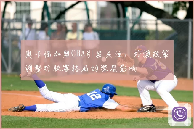 奥卡福加盟CBA引发关注，外援政策调整对联赛格局的深层影响