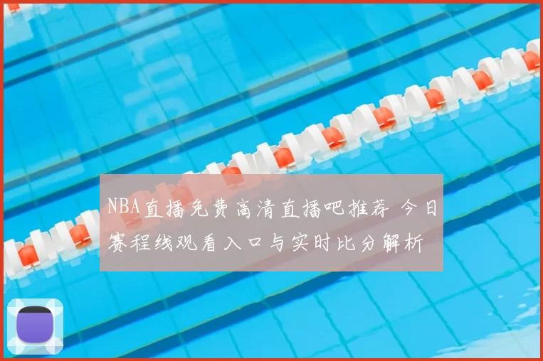 NBA直播免费高清直播吧推荐 今日赛程线观看入口与实时比分解析