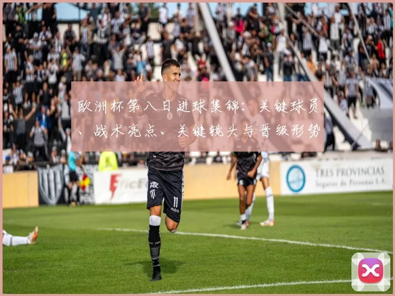 欧洲杯第八日进球集锦：关键球员、战术亮点、关键镜头与晋级形势解读